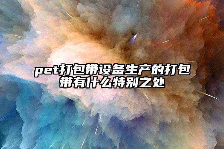 pet打包帶設備生產的打包帶有什麽特別之處